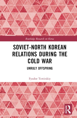 Soviet-North Korean Relations During the Cold War: Unruly Offspring by Tertitskiy, Fyodor