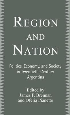 Region and Nation: Politics, Economy and Society in Twentieth Century Argentina by Brennan, James