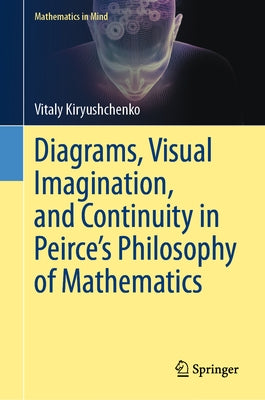Diagrams, Visual Imagination, and Continuity in Peirce's Philosophy of Mathematics by Kiryushchenko, Vitaly