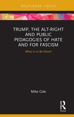 Trump, the Alt-Right and Public Pedagogies of Hate and for Fascism: What is to be Done? by Cole, Mike