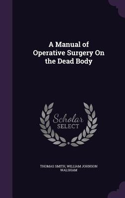 A Manual of Operative Surgery On the Dead Body by Smith, Thomas