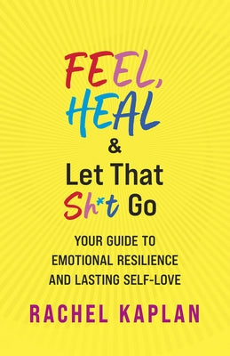 Feel, Heal, and Let That Sh*t Go: Your Guide to Emotional Resilience and Lasting Self-Love by Kaplan, Rachel