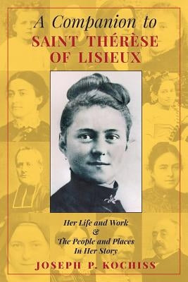 A Companion to Saint Therese of Lisieux: Her Life and Work & The People and Places In Her Story by Kochiss, Joseph P.