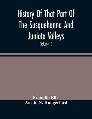 History Of That Part Of The Susquehanna And Juniata Valleys, Embraced In The Counties Of Mifflin, Juniata, Perry, Union And Snyder, In The Commonwealt by Ellis, Franklin