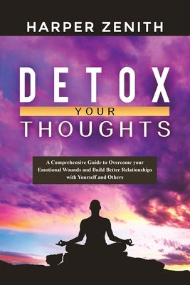 Detox Your Thoughts: A Comprehensive Guide to Overcome your Emotional Wounds and Build Better Relationships with Yourself and Others by Zenith, Harper