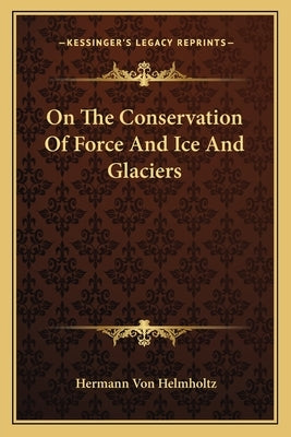 On The Conservation Of Force And Ice And Glaciers by Helmholtz, Hermann Von