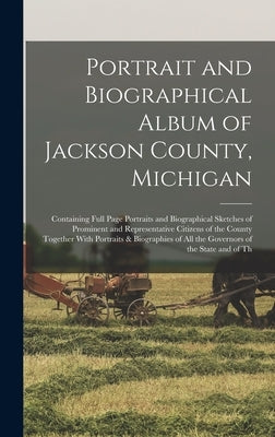 Portrait and Biographical Album of Jackson County, Michigan: Containing Full Page Portraits and Biographical Sketches of Prominent and Representative by Anonymous