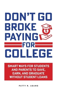 Don't Go Broke Paying for College: Smart Ways for Students and Parents to Save, Earn, and Graduate without Student Loans by Adams, Patty R.