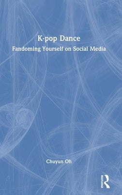 K-pop Dance: Fandoming Yourself on Social Media by Oh, Chuyun