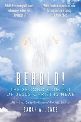 Behold! the Second Coming of Jesus Christ Is Near: He Wants Us to Be Prepared for His Arrival by Jones, Sarah A.