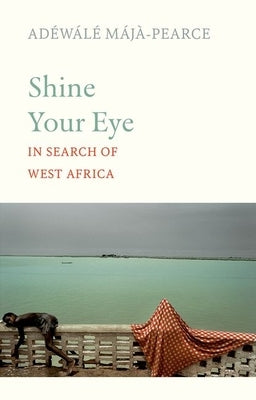 Shine Your Eye: In Search of West Africa by Májà-Pearce, Adéwálé