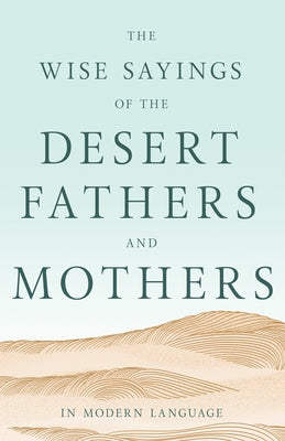 The Wise Sayings of the Desert Fathers and Mothers in Modern Language by Desert Fathers