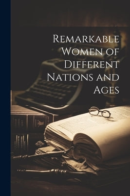 Remarkable Women of Different Nations and Ages by Anonymous