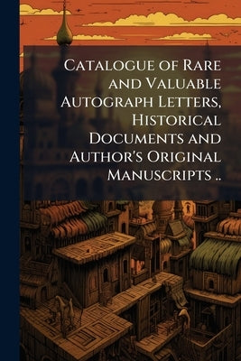 Catalogue of Rare and Valuable Autograph Letters, Historical Documents and Author's Original Manuscripts .. by Anonymous