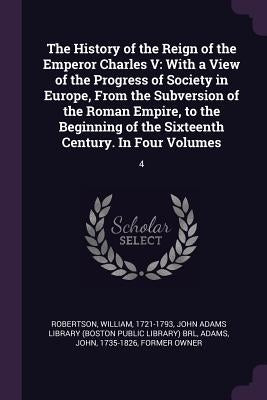 The History of the Reign of the Emperor Charles V: With a View of the Progress of Society in Europe, From the Subversion of the Roman Empire, to the B by Robertson, William