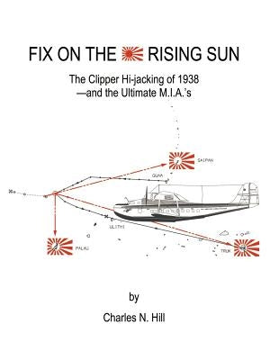 Fix on the Rising Sun: The Clipper Hi-Jacking of 1938--And the Ultimate M.I.A.'s by Hill, Charles N.