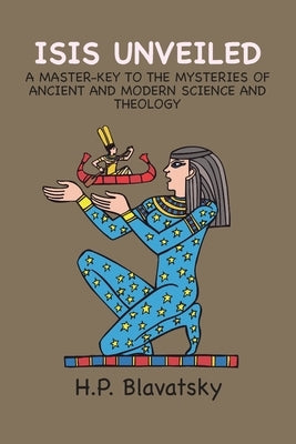 Isis Unveiled: A Master-Key to the Mysteries of Ancient and Modern Science and Theology by Blavatsky, H. P.