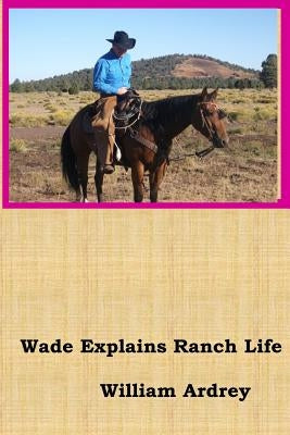 Wade Explains Ranch Life: A Cowboys Lament by Ardrey, William M.