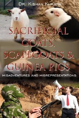 Sacrificial Goats, Scapegoats & Guinea Pigs: : Misadventures and Misrepresentations by Khanna, Kishan