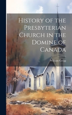 History of the Presbyterian Church in the Domine of Canada by Gregg, William