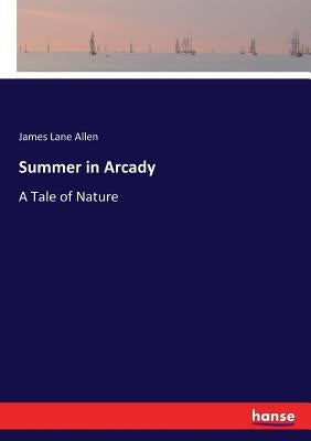 Summer in Arcady: A Tale of Nature by Allen, James Lane