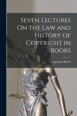 Seven Lectures On the Law and History of Copyright in Books by Birrell, Augustine