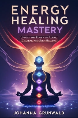 Energy Healing Mastery: Unlock the Power of Auras, Chakras, and Self-Healing A Step-by-Step Guide to High Sense Perception, Vibrational Healing, and S by Grunwald, Johanna