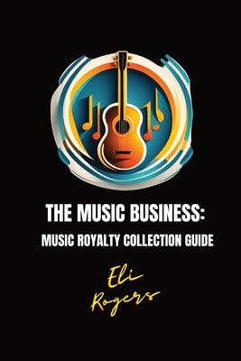 The Music Business: Music Royalty Collection Guide by Rogers, Eli