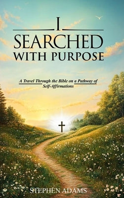 I Searched with Purpose: A Travel Through the Bible on a Pathway Of Self-Affirmations by Adams, Stephen J.