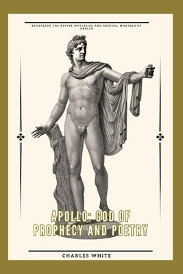 Apollo: god of prophecy and poetry: Revealing the Divine Mysteries and Musical Marvels of Apollo by White, Charles