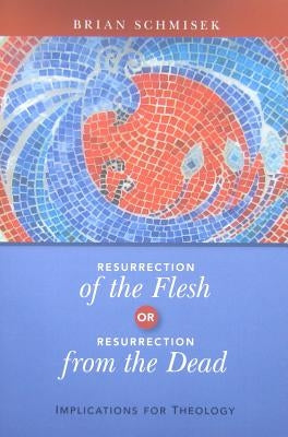 Resurrection of the Flesh or Resurrection from the Dead: Implications for Theology by Schmisek, Brian