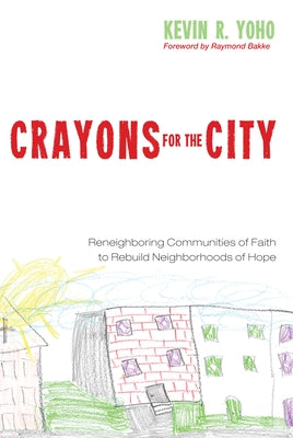 Crayons for the City: Reneighboring Communities of Faith to Rebuild Neighborhoods of Hope by Yoho, Kevin R.