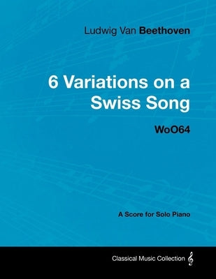 Ludwig Van Beethoven - 6 Variations on a Swiss Song - WoO 64 - A Score for Solo Piano: With a Biography by Joseph Otten by Beethoven, Ludwig Van