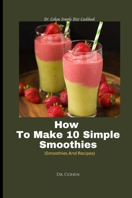 How To Make 10 Simple Smoothies: (Smoothies And Recipes) by Cohen