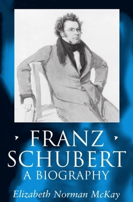 Franz Schubert: A Biography by McKay, Elizabeth Norman