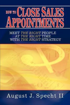 How to Close Sales Appointments: Meet the Right People at the Right Time with the Right Strategy by Specht, August J., II