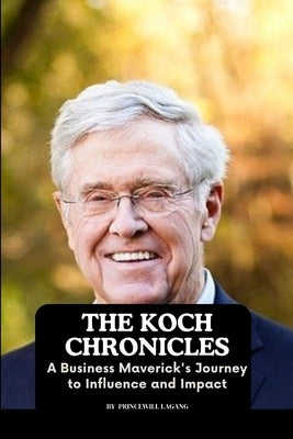 The Koch Chronicles: A Business Maverick's Journey to Influence and Impact by Lagang