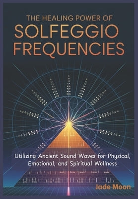 The Healing Power of Solfeggio Frequencies: Utilizing Ancient Sound Waves for Physical, Emotional, and Spiritual Wellness by Moon, Jade