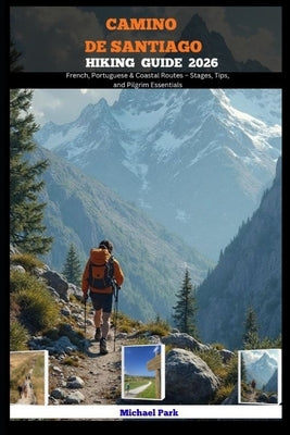 Camino de Santiago Hiking Guide 2026: French, Portuguese & Coastal Routes - Stages, Tips, and Pilgrim Essentials by Park, Michael