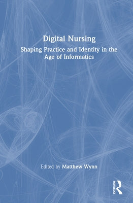 Digital Nursing: Shaping Practice and Identity in the Age of Informatics by Wynn, Matthew