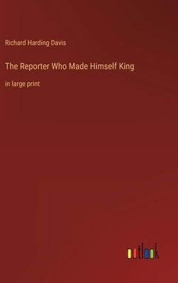 The Reporter Who Made Himself King: in large print by Davis, Richard Harding