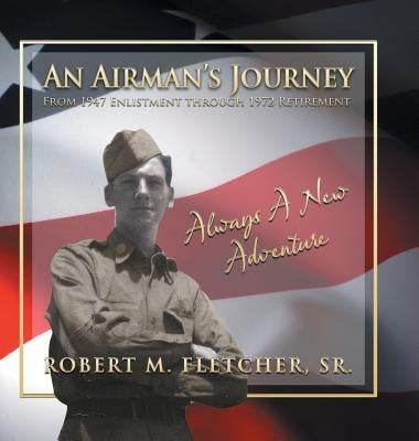 An Airman's Journey From 1947 Enlistment through 1972: Always A New Adventure by Fletcher, Robert M., Sr.