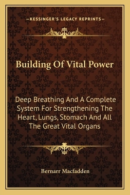 Building Of Vital Power: Deep Breathing And A Complete System For Strengthening The Heart, Lungs, Stomach And All The Great Vital Organs by Macfadden, Bernarr