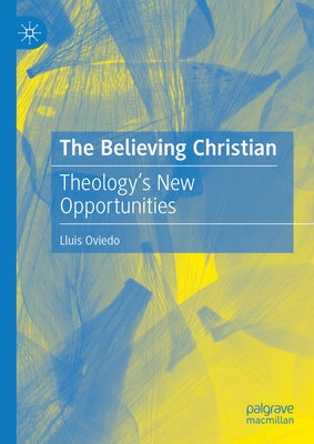The Believing Christian: Theology's New Opportunities by Oviedo, Lluis
