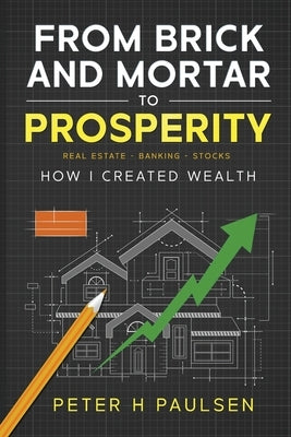 From Brick and Mortar to Prosperity: How I Created Wealth: Real Estate - Banking - Stocks by Paulsen, Peter H.