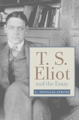 T. S. Eliot and the Essay: From the Sacred Wood to Four Quartets by Atkins, G. Douglas