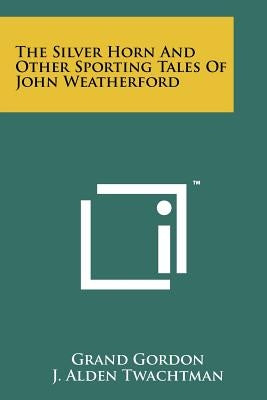 The Silver Horn and Other Sporting Tales of John Weatherford by Gordon, Grand