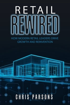 Retail Rewired: How Modern Retail Leaders Drive Growth and Reinvention by Parsons, Chris