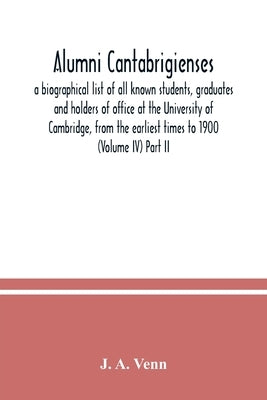 Alumni cantabrigienses; a biographical list of all known students, graduates and holders of office at the University of Cambridge, from the earliest t by A. Venn, J.