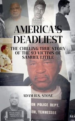 America's Deadliest: The Chilling True Story of the 93 Victims of Samuel Little by Stone, Adam H. S.